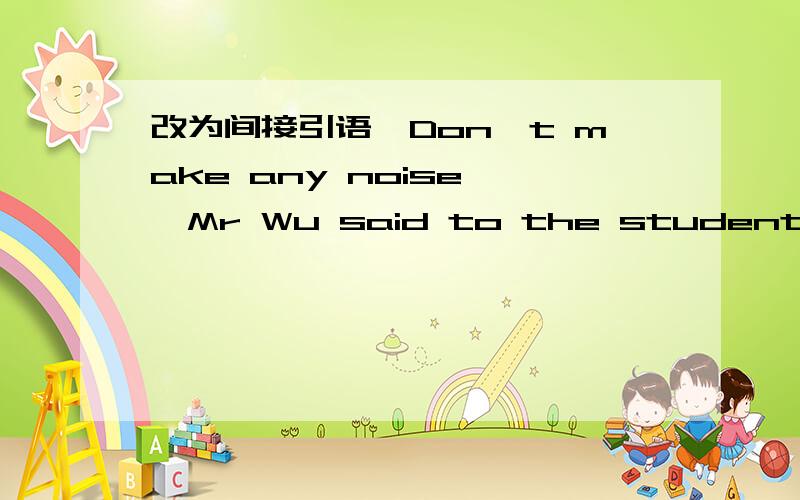 改为间接引语'Don't make any noise,'Mr Wu said to the students,怎么改 重点回答said 要不要改成asked