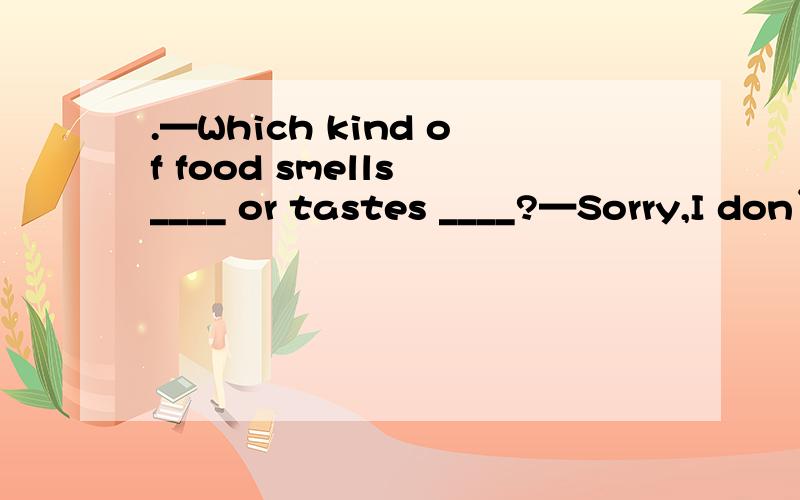 .—Which kind of food smells ____ or tastes ____?—Sorry,I don’t know.A.good; well B.good; bad C.good; good D.well; well10.Which one goes ____,the car,the train or the plane?A.fast B.the fastest C.faster D.the most fast