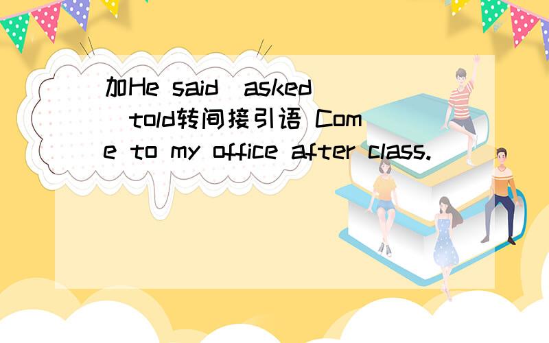 加He said\asked\told转间接引语 Come to my office after class.