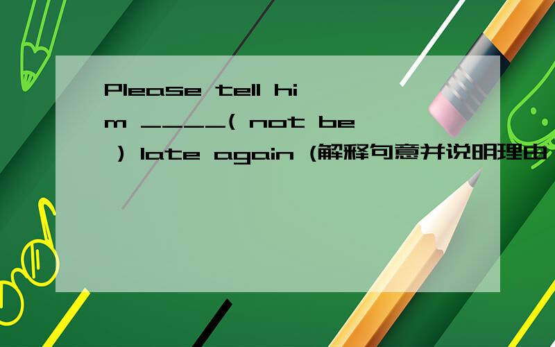 Please tell him ____( not be ) late again (解释句意并说明理由）