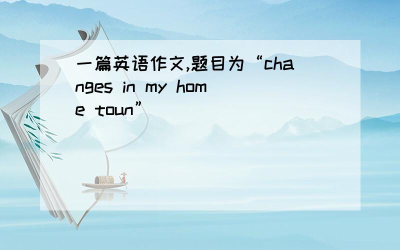 一篇英语作文,题目为“changes in my home toun”