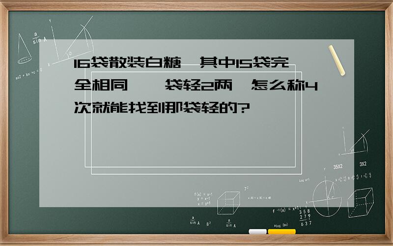 16袋散装白糖,其中15袋完全相同,一袋轻2两,怎么称4次就能找到那袋轻的?