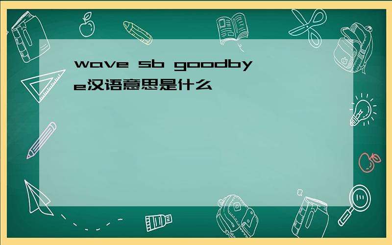 wave sb goodbye汉语意思是什么