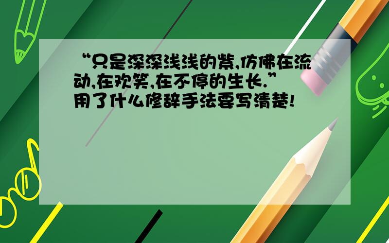 “只是深深浅浅的紫,仿佛在流动,在欢笑,在不停的生长.”用了什么修辞手法要写清楚!