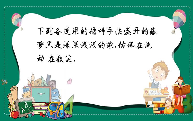 下列各运用的修辞手法盛开的藤萝只是深深浅浅的紫,仿佛在流动 在欢笑,