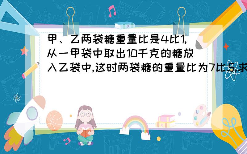 甲、乙两袋糖重量比是4比1,从一甲袋中取出10千克的糖放入乙袋中,这时两袋糖的重量比为7比5,求两袋糖的重量之和.