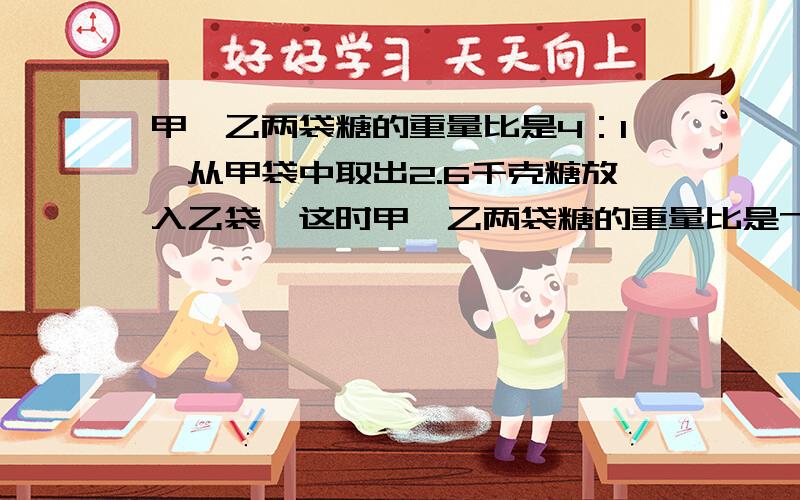 甲、乙两袋糖的重量比是4：1,从甲袋中取出2.6千克糖放入乙袋,这时甲、乙两袋糖的重量比是7：5,两袋糖一共重多少千克?