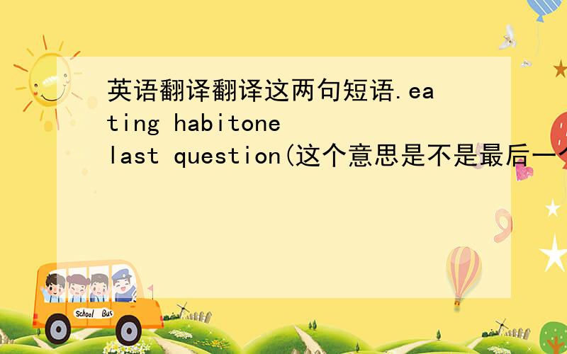 英语翻译翻译这两句短语.eating habitone last question(这个意思是不是最后一个问题?)