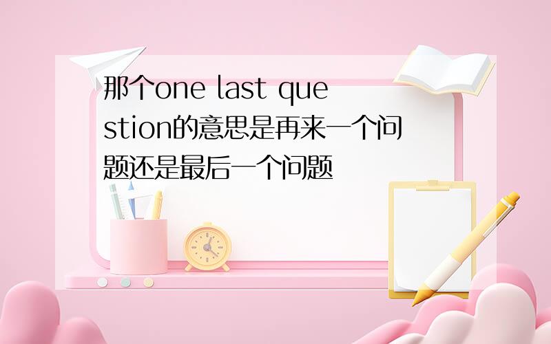 那个one last question的意思是再来一个问题还是最后一个问题