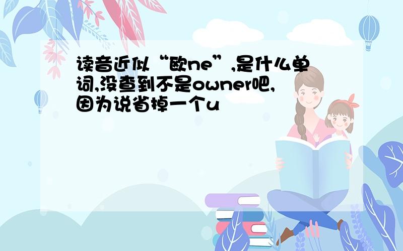 读音近似“欧ne”,是什么单词,没查到不是owner吧,因为说省掉一个u