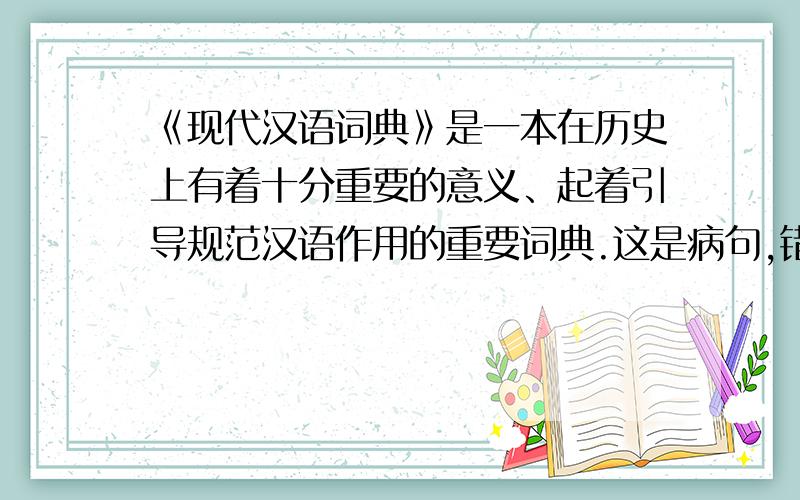 《现代汉语词典》是一本在历史上有着十分重要的意义、起着引导规范汉语作用的重要词典.这是病句,错在哪里?作用改?为什么?