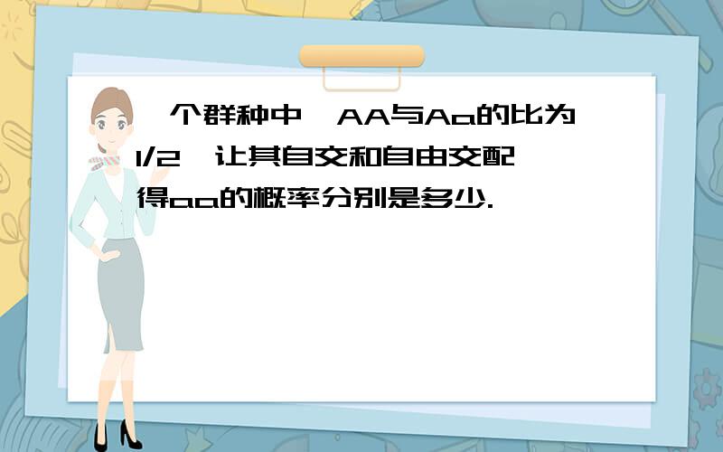 一个群种中,AA与Aa的比为1/2,让其自交和自由交配,得aa的概率分别是多少.