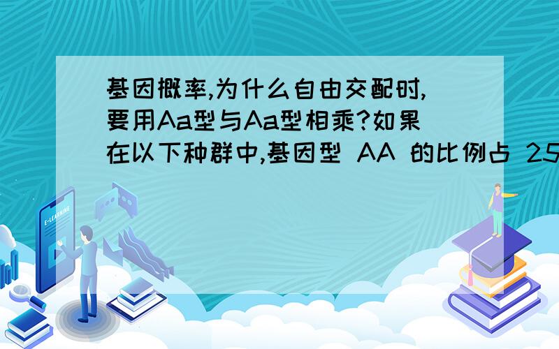 基因概率,为什么自由交配时,要用Aa型与Aa型相乘?如果在以下种群中,基因型 AA 的比例占 25%,基因型 Aa 的比例为 50%,基因型 aa 比例占 25%,已知基因型 aa 的个体失去求偶和繁殖的能力,则基因 A 和