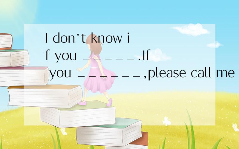 I don't know if you _____.If you ______,please call me tonight.A will come;will come B comes,comes c comes,will come D will come.come