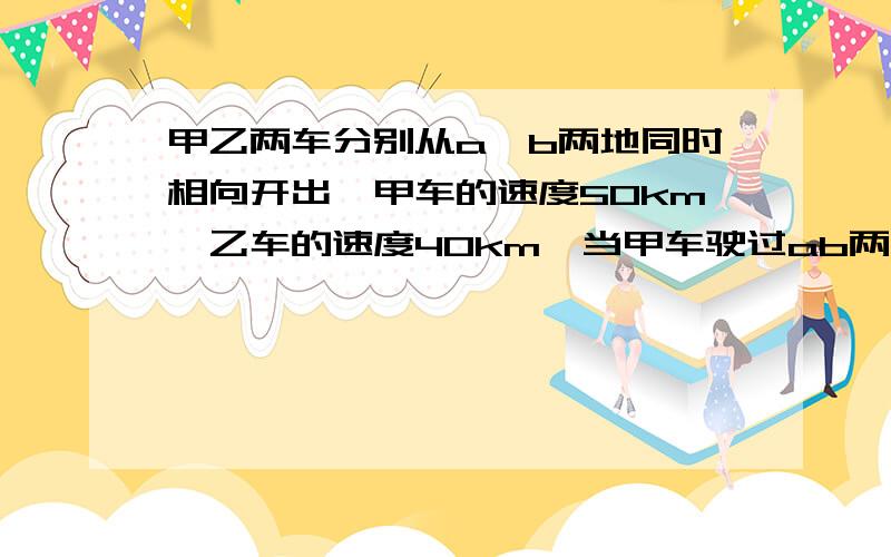 甲乙两车分别从a、b两地同时相向开出,甲车的速度50km,乙车的速度40km,当甲车驶过ab两地三分之一多50km,与乙车相遇.ab相距多少千米