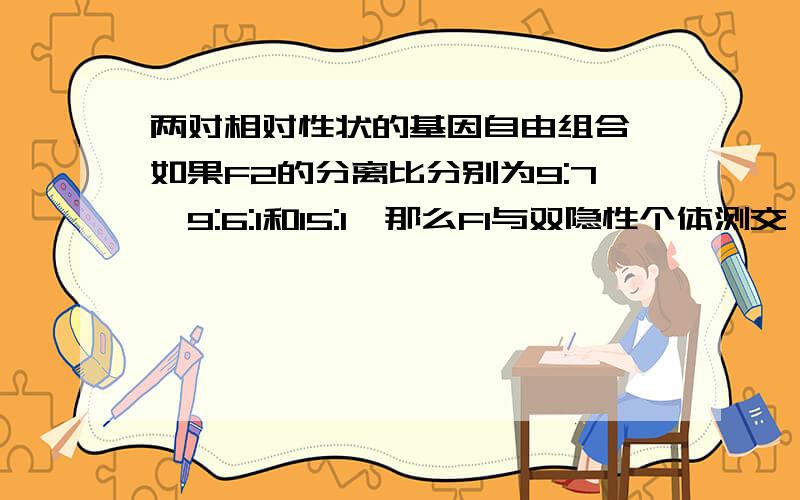 两对相对性状的基因自由组合,如果F2的分离比分别为9:7,9:6:1和15:1,那么F1与双隐性个体测交,得到的分离比是.在这个题目中“F1与双隐性个体测交”如何理解?