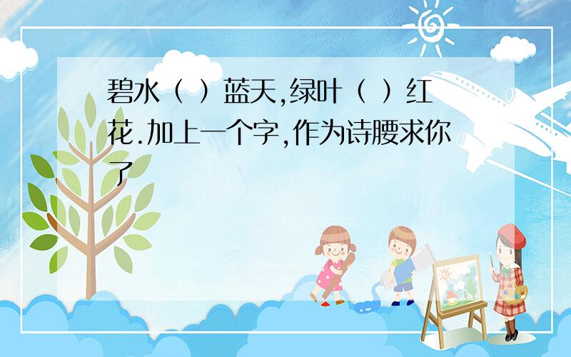 碧水（ ）蓝天,绿叶（ ）红花.加上一个字,作为诗腰求你了