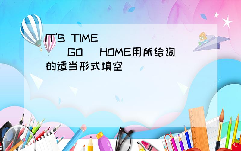 IT'S TIME _____(GO) HOME用所给词的适当形式填空