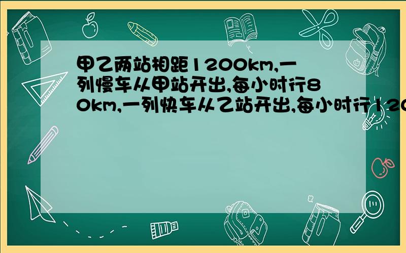 甲乙两站相距1200km,一列慢车从甲站开出,每小时行80km,一列快车从乙站开出,每小时行120km,两车同时开出,出发几小时候两车相距200km（一元一次方程）