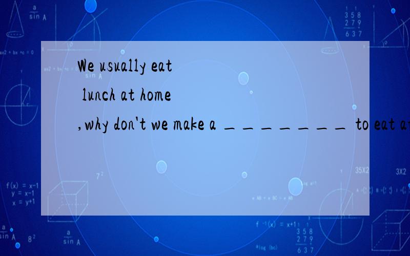 We usually eat lunch at home,why don't we make a _______ to eat at the restaurant.change turn run go