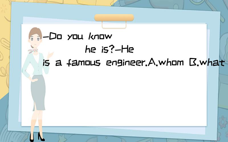 -Do you know______he is?-He is a famous engineer.A.whom B.what C.when D.how答案是什么以及合理的理由?