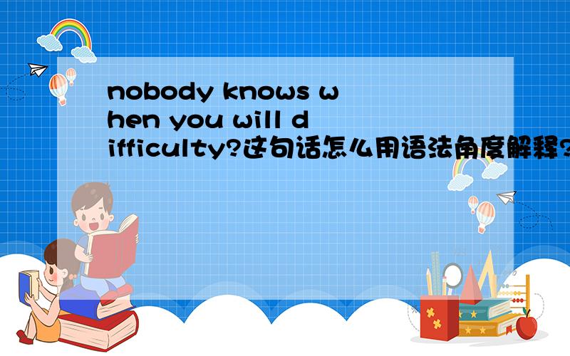 nobody knows when you will difficulty?这句话怎么用语法角度解释?you will 那是will you 还是you will啊?我则么,我怎么想不通呢?