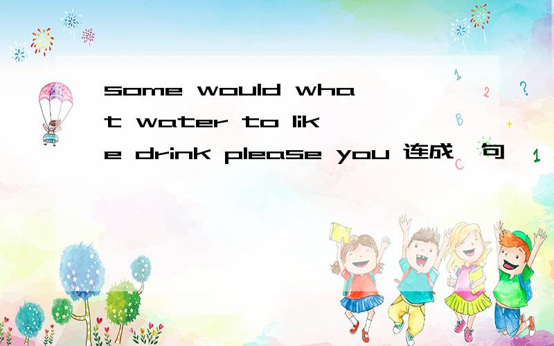 some would what water to like drink please you 连成一句