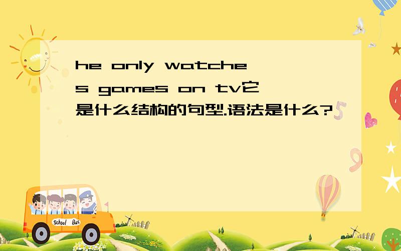 he only watches games on tv它是什么结构的句型.语法是什么?