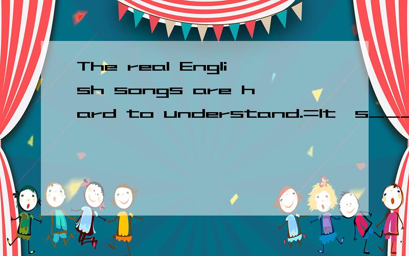 The real English songs are hard to understand.=It's_____hard______understand the real English1：The real English songs are hard to understand.=It's_____hard______understand the real English songs. 2：关于学习英语,你有更具体的建议吗?D