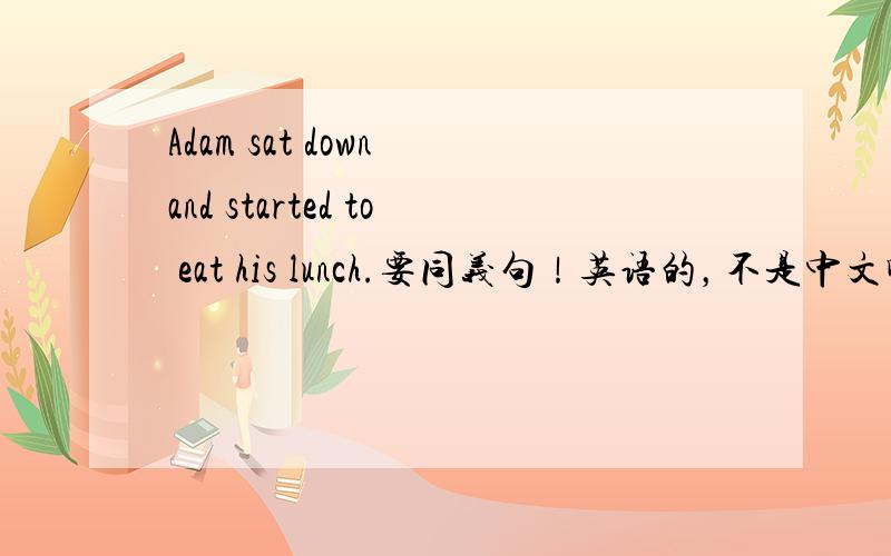 Adam sat down and started to eat his lunch.要同义句！英语的，不是中文啊
