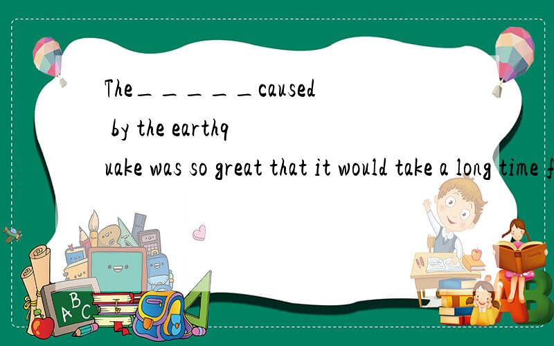 The_____caused by the earthquake was so great that it would take a long time for the country's economy to recover.A.damage B.injury C.hurt D.wound