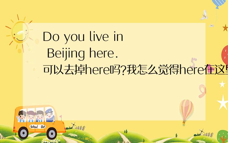 Do you live in Beijing here.可以去掉here吗?我怎么觉得here在这里就是画蛇添足呢.