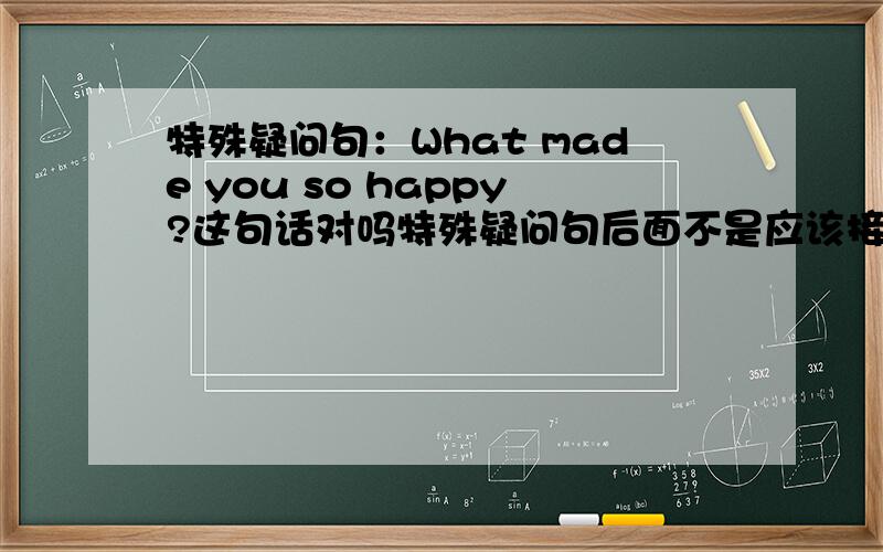 特殊疑问句：What made you so happy?这句话对吗特殊疑问句后面不是应该接一般疑问句吗?这句话的what后面就不是一般疑问句啊.