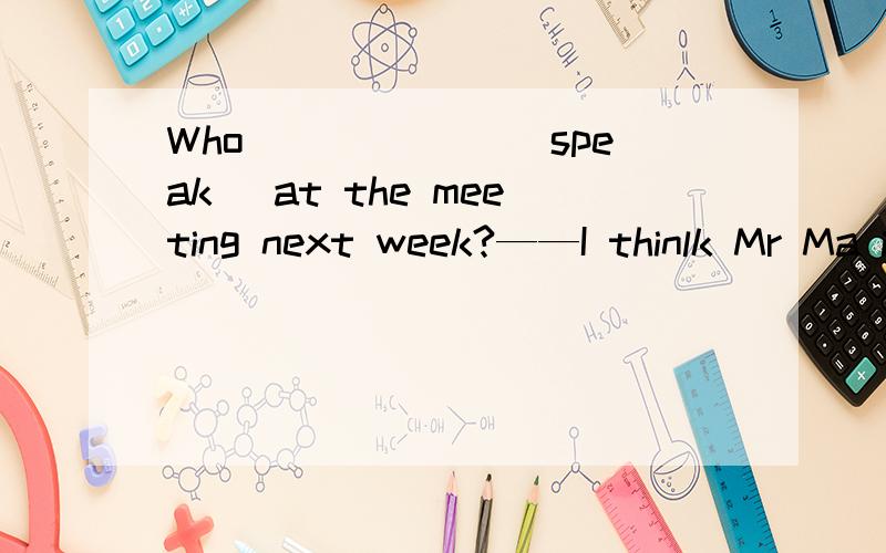 Who ______(speak) at the meeting next week?——I thinlk Mr Ma is .解释并说明理由