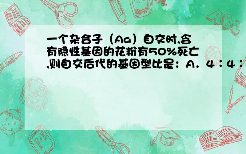 一个杂合子（Aa）自交时,含有隐性基因的花粉有50%死亡,则自交后代的基因型比是：A．4∶4∶1 B．1∶1∶1