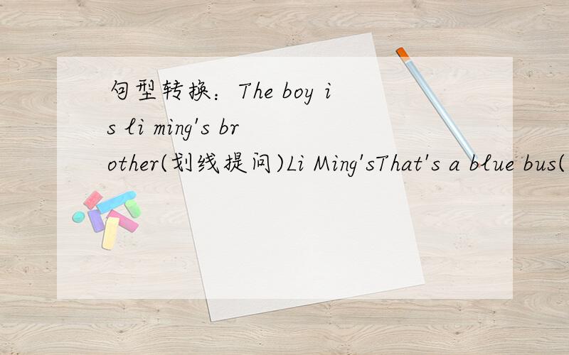 句型转换：The boy is li ming's brother(划线提问)Li Ming'sThat's a blue bus(复数)This is an orange (划线提问)an orangeThese hats are green(同上)green翻译：英文这是你的白衬衫吗?不,它不是.他们是鞋子是什么颜色