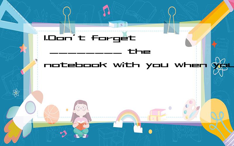 1.Don’t forget ________ the notebook with you when you go to the lecture.A.to take B.to carry C.t这个选什么?为什么A.to take B.to carry C.to send D.to bring