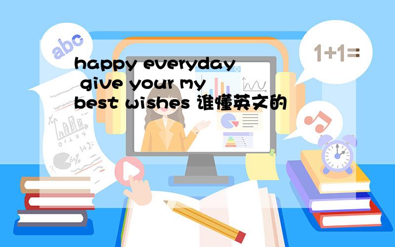 happy everyday give your my best wishes 谁懂英文的