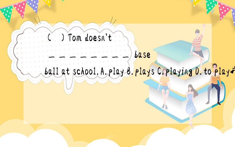 ( )Tom doesn't ________ baseball at school.A.play B.plays C.playing D.to play我选c,因为at是介词,