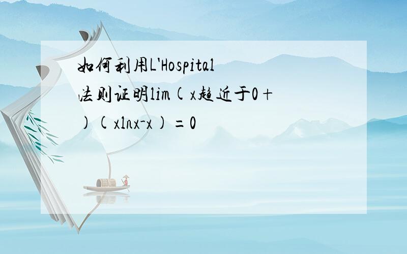 如何利用L'Hospital法则证明lim(x趋近于0+)(xlnx-x)=0