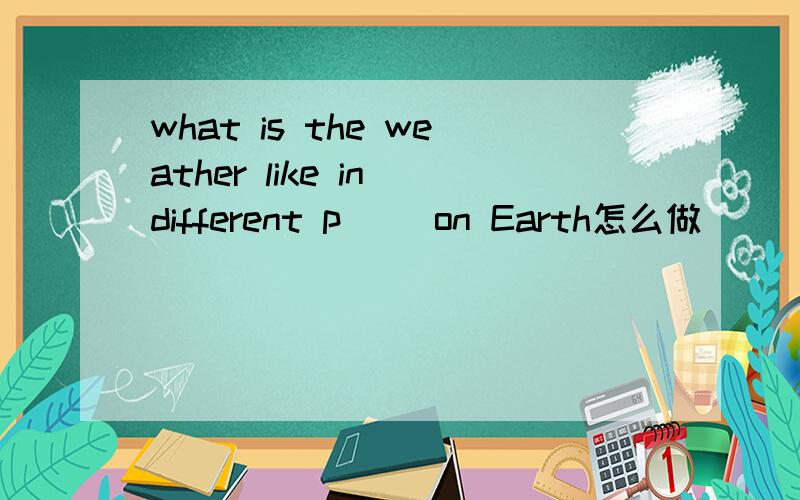 what is the weather like in different p() on Earth怎么做