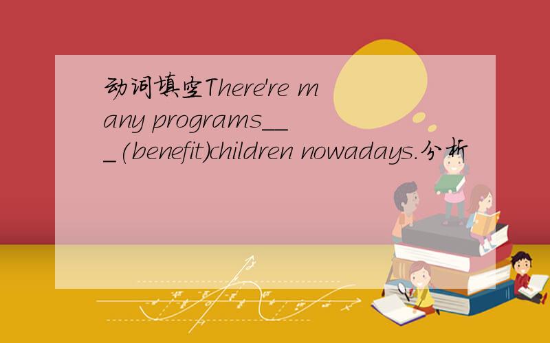 动词填空There're many programs___(benefit)children nowadays.分析