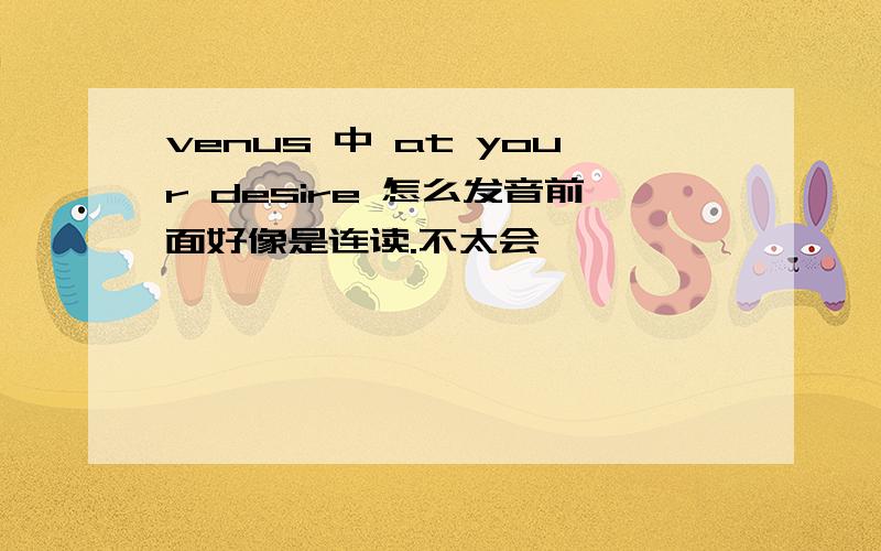 venus 中 at your desire 怎么发音前面好像是连读.不太会