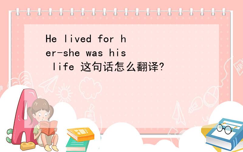 He lived for her-she was his life 这句话怎么翻译?