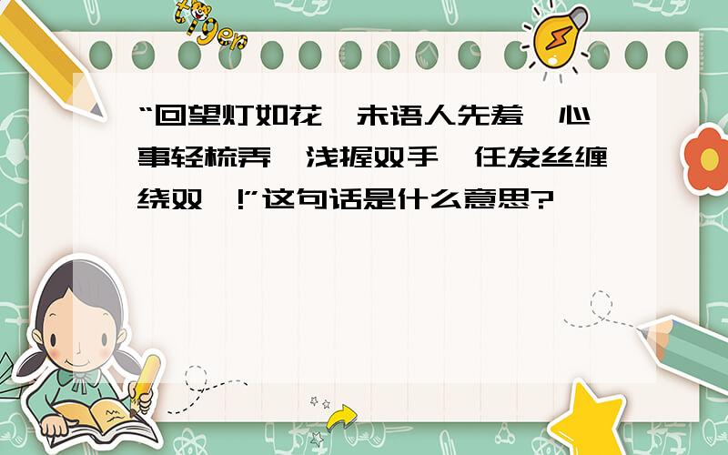 “回望灯如花,未语人先羞,心事轻梳弄,浅握双手,任发丝缠绕双眸!”这句话是什么意思?