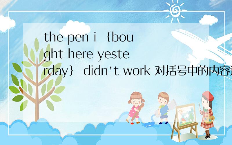 the pen i ｛bought here yesterday｝ didn't work 对括号中的内容进行提问