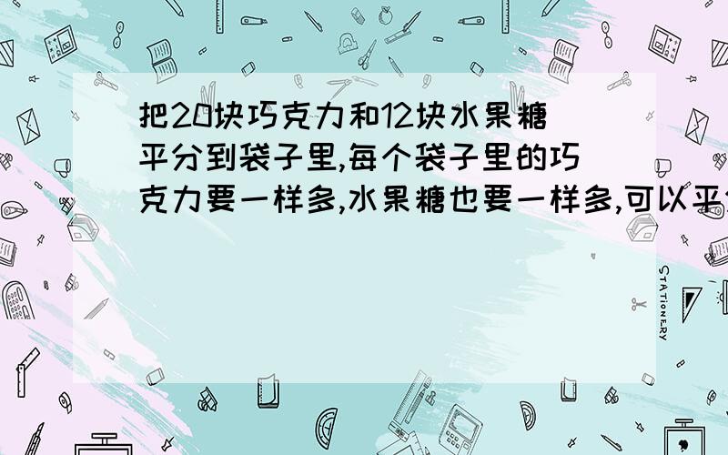 把20块巧克力和12块水果糖平分到袋子里,每个袋子里的巧克力要一样多,水果糖也要一样多,可以平分成（ ）