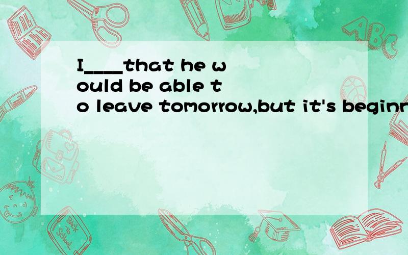 I____that he would be able to leave tomorrow,but it's beginning to look difficult.A.hope B.had hoped C.hoped D.am hoping