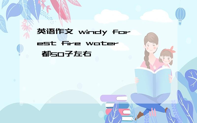 英语作文 windy forest fire water 都50子左右