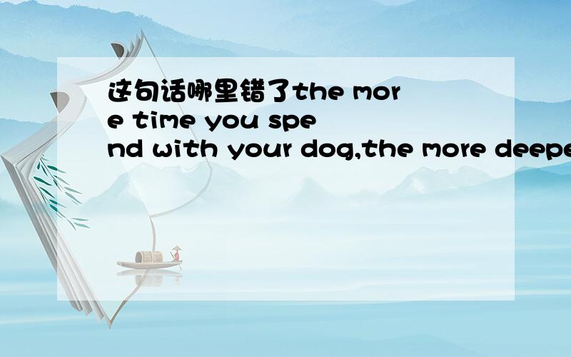 这句话哪里错了the more time you spend with your dog,the more deeper feeling would be found